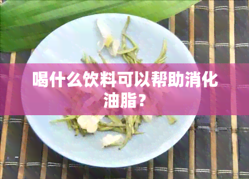 喝什么饮料可以帮助消化油脂？