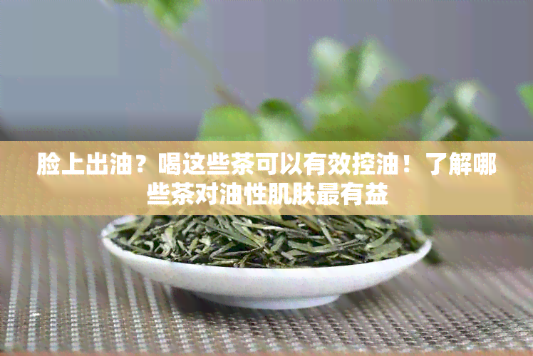 脸上出油？喝这些茶可以有效控油！了解哪些茶对油性肌肤最有益