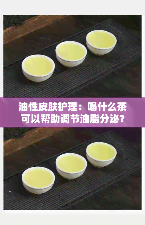 油性皮肤护理：喝什么茶可以帮助调节油脂分泌？