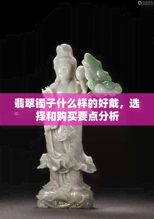 翡翠镯子什么样的好戴，选择和购买要点分析