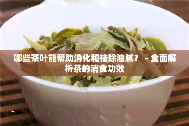 哪些茶叶能帮助消化和祛除油腻？ - 全面解析茶的消食功效