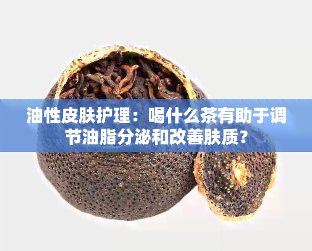 油性皮肤护理：喝什么茶有助于调节油脂分泌和改善肤质？