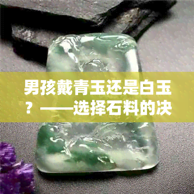 男孩戴青玉还是白玉？——选择石料的决策与个人品味的体现