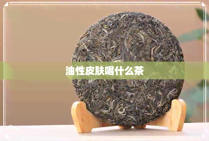 油性皮肤喝什么茶