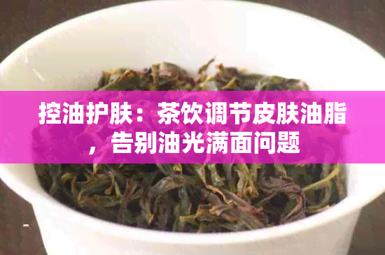 控油护肤：茶饮调节皮肤油脂，告别油光满面问题