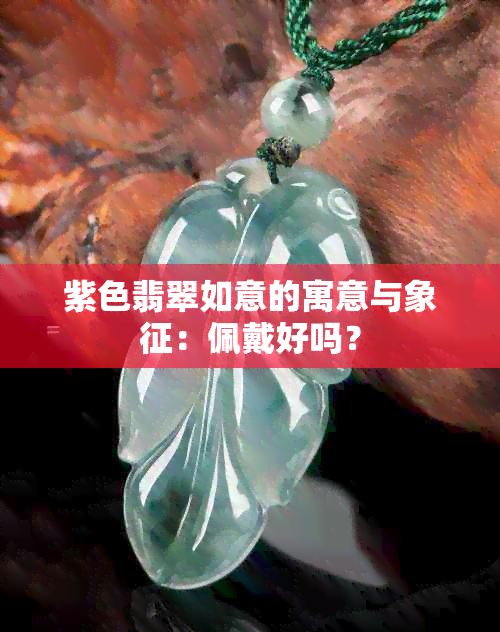 紫色翡翠如意的寓意与象征：佩戴好吗？