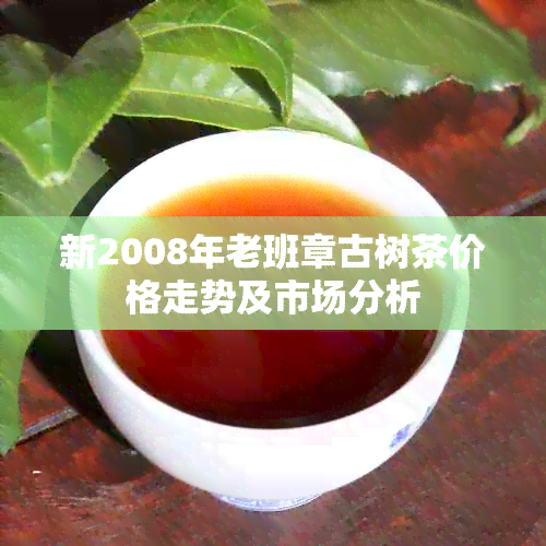 新2008年老班章古树茶价格走势及市场分析