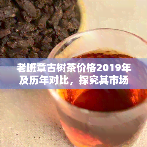 老班章古树茶价格2019年及历年对比，探究其市场价值与变化趋势