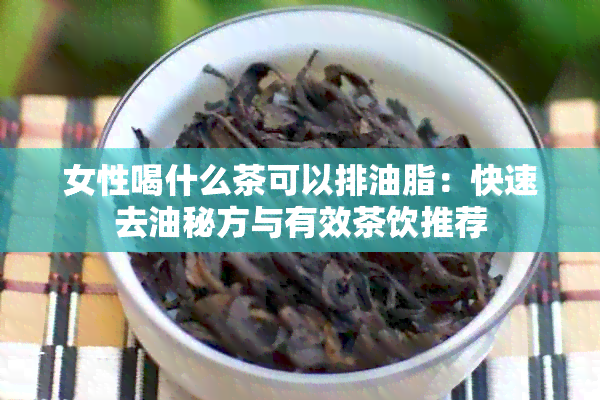 女性喝什么茶可以排油脂：快速去油秘方与有效茶饮推荐