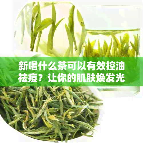 新喝什么茶可以有效控油祛痘？让你的肌肤焕发光彩