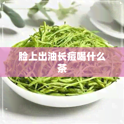 脸上出油长痘喝什么茶