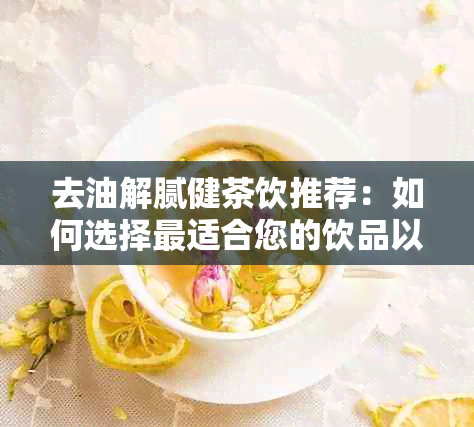 去油解腻健茶饮推荐：如何选择最适合您的饮品以缓解油腻感