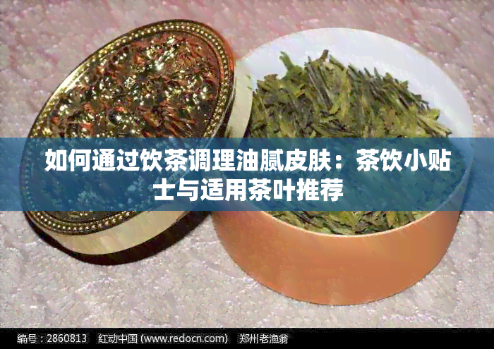 如何通过饮茶调理油腻皮肤：茶饮小贴士与适用茶叶推荐