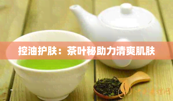 控油护肤：茶叶秘助力清爽肌肤