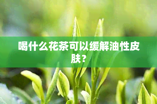 喝什么花茶可以缓解油性皮肤？