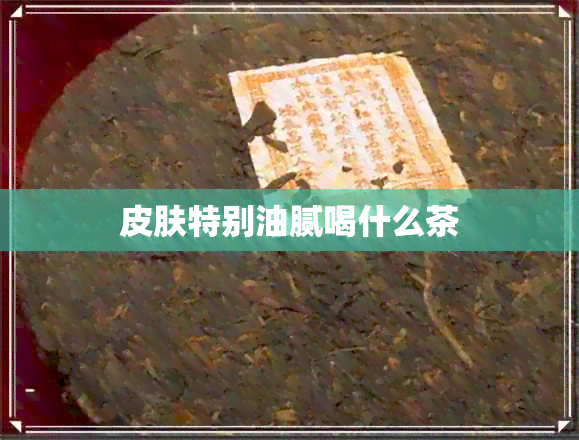 皮肤特别油腻喝什么茶