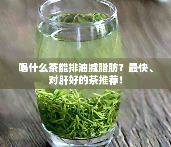 喝什么茶能排油减脂肪？最快、对肝好的茶推荐！