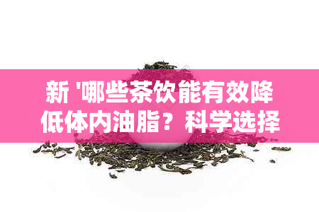 新 '哪些茶饮能有效降低体内油脂？科学选择助您轻松瘦身'