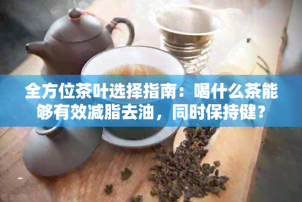 全方位茶叶选择指南：喝什么茶能够有效减脂去油，同时保持健？