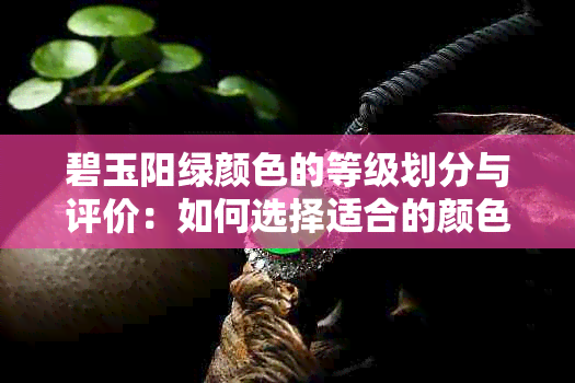 碧玉阳绿颜色的等级划分与评价：如何选择适合的颜色？