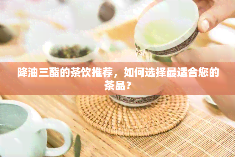 降油三酯的茶饮推荐，如何选择最适合您的茶品？