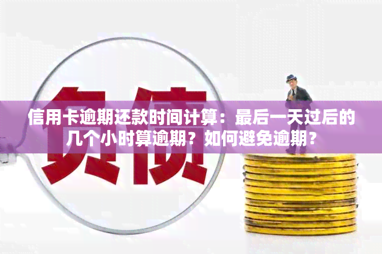 信用卡逾期还款时间计算：最后一天过后的几个小时算逾期？如何避免逾期？