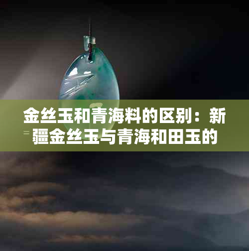 金丝玉和青海料的区别：新疆金丝玉与青海和田玉的价格对比