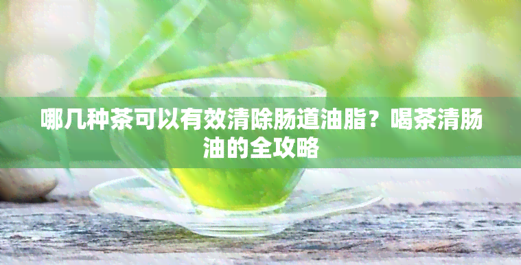 哪几种茶可以有效清除肠道油脂？喝茶清肠油的全攻略