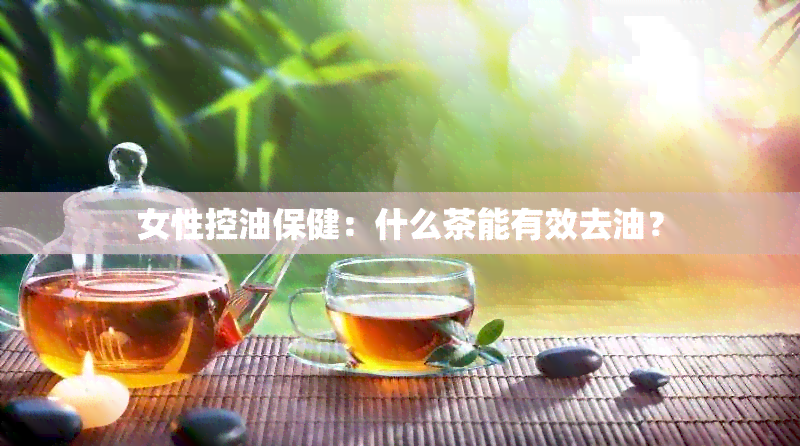 女性控油保健：什么茶能有效去油？