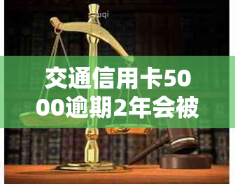 交通信用卡5000逾期2年会被上门调查吗？交通银行信用卡逾期问题解答。