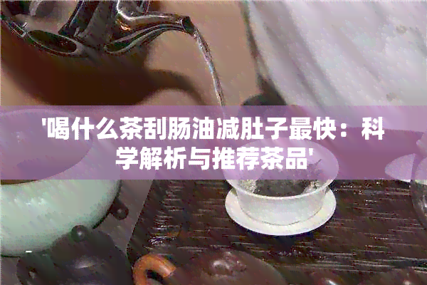 '喝什么茶刮肠油减肚子最快：科学解析与推荐茶品'