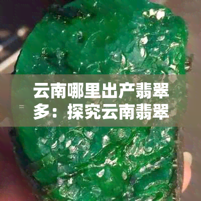 云南哪里出产翡翠多：探究云南翡翠产业优势地区