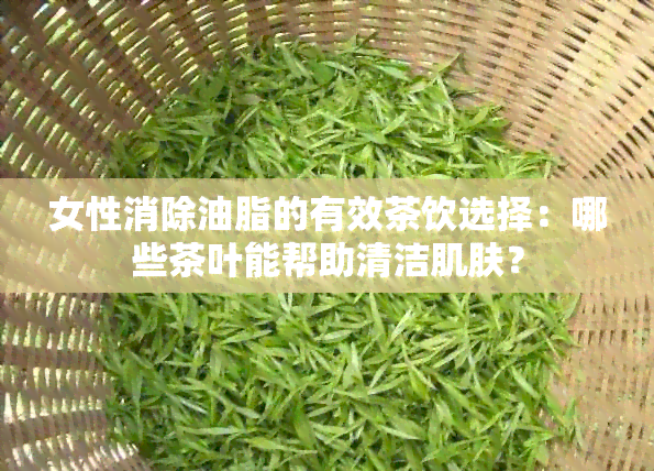 女性消除油脂的有效茶饮选择：哪些茶叶能帮助清洁肌肤？