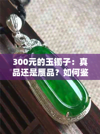 300元的玉镯子：真品还是赝品？如何鉴别真假？