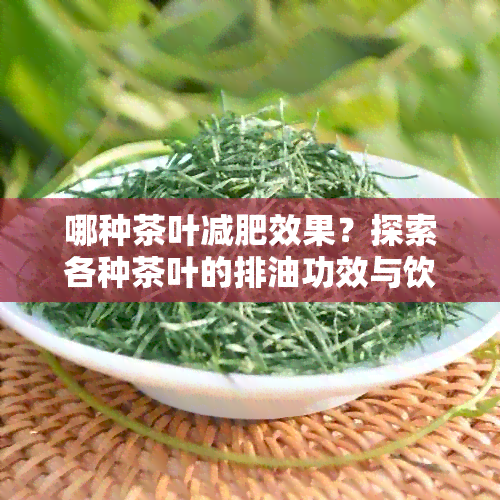 哪种茶叶减肥效果？探索各种茶叶的排油功效与饮用方法，助您快速瘦身