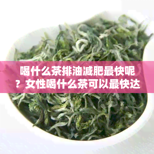 喝什么茶排油减肥最快呢？女性喝什么茶可以最快达到减脂效果？