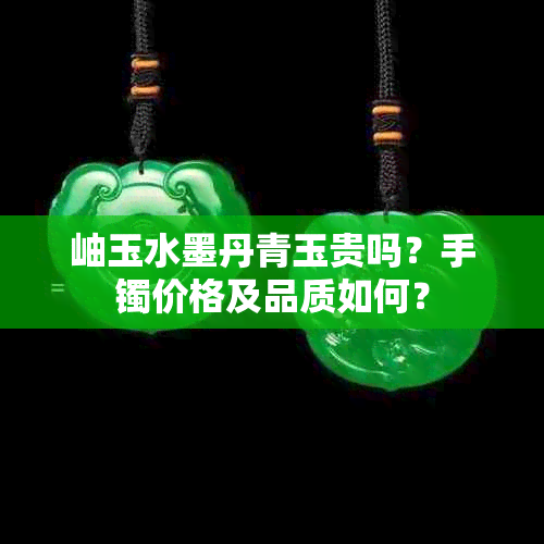 岫玉水墨丹青玉贵吗？手镯价格及品质如何？