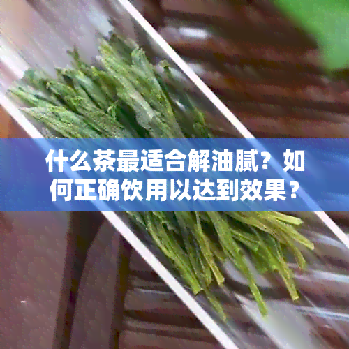 什么茶最适合解油腻？如何正确饮用以达到效果？