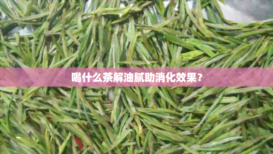 喝什么茶解油腻助消化效果？