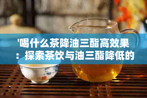 '喝什么茶降油三酯高效果：探索茶饮与油三酯降低的关系'