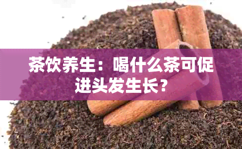 茶饮养生：喝什么茶可促进头发生长？