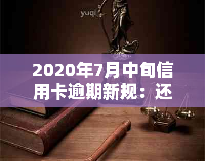 2020年7月中旬信用卡逾期新规：还款期限、罚款细则全面解读