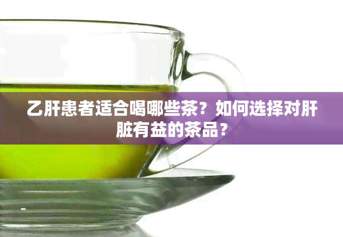 乙肝患者适合喝哪些茶？如何选择对肝脏有益的茶品？