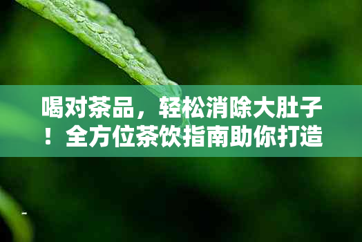 喝对茶品，轻松消除大肚子！全方位茶饮指南助你打造紧致腹肌