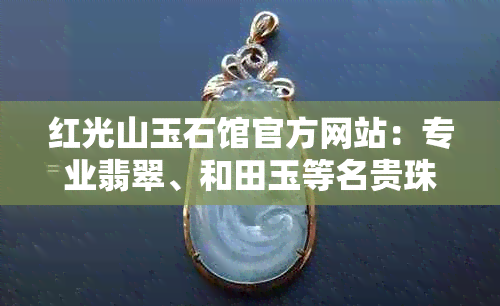 红光山玉石馆官方网站：专业翡翠、和田玉等名贵珠宝选购与鉴赏