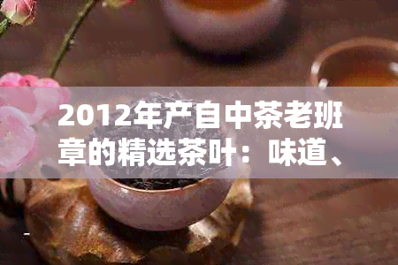 2012年产自中茶老班章的精选茶叶：味道、品质与传承故事