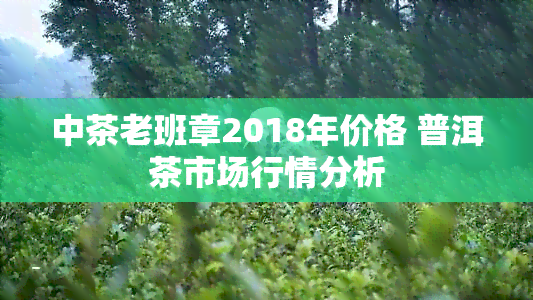 中茶老班章2018年价格 普洱茶市场行情分析