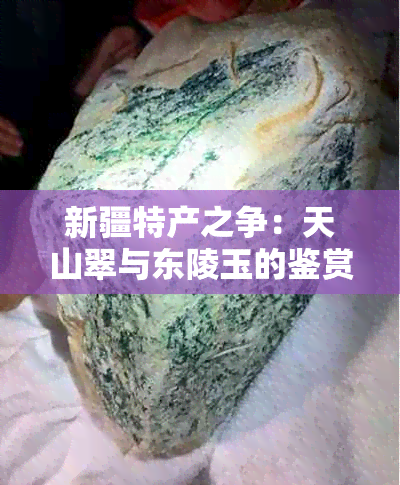 新疆特产之争：天山翠与东陵玉的鉴赏比较