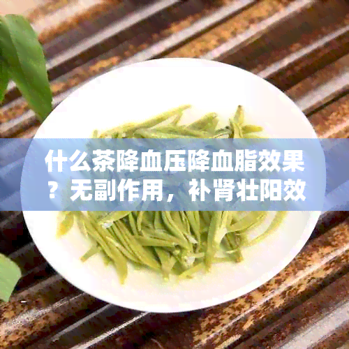 什么茶降血压降血脂效果？无副作用，补肾壮阳效果更佳！