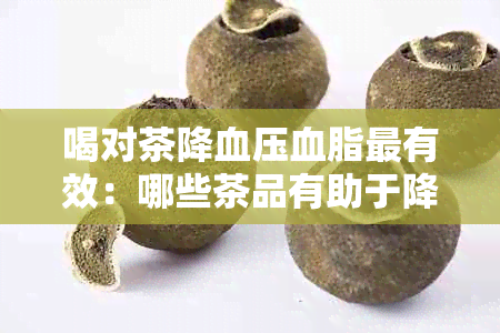 喝对茶降血压血脂最有效：哪些茶品有助于降低血压和血脂？